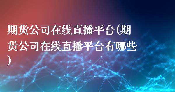 期货公司在线直播平台(期货公司在线直播平台有哪些)
