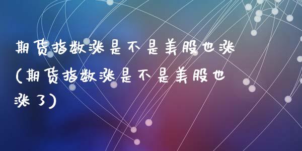期货指数涨是不是美股也涨(期货指数涨是不是美股也涨了)