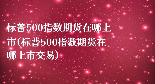 标普500指数期货在哪上市(标普500指数期货在哪上市交易)