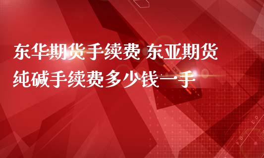 东华期货手续费 东亚期货纯碱手续费多少钱一手