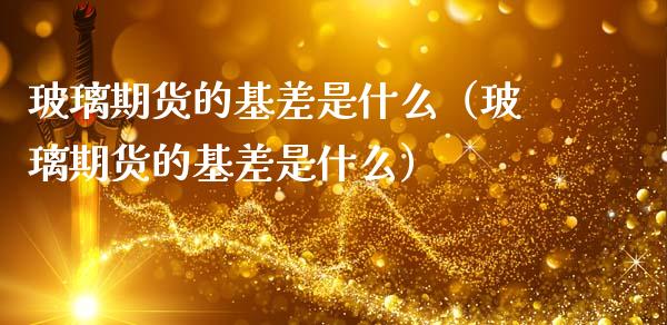 玻璃期货的基差是什么（玻璃期货的基差是什么）