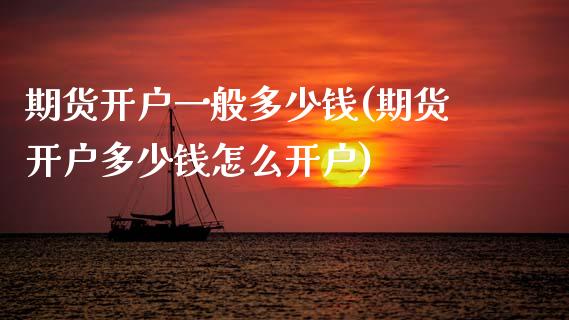 期货开户一般多少钱(期货开户多少钱怎么开户)