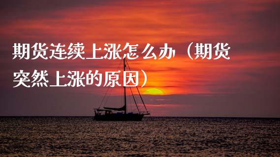 期货连续上涨怎么办（期货突然上涨的原因）