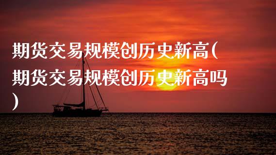 期货交易规模创历史新高(期货交易规模创历史新高吗)