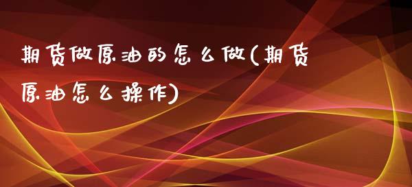 期货做原油的怎么做(期货原油怎么操作)