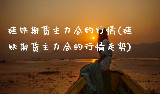 硅铁期货主力合约行情(硅铁期货主力合约行情走势)