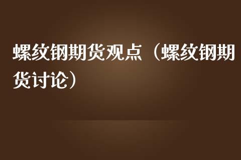 螺纹钢期货观点（螺纹钢期货讨论）