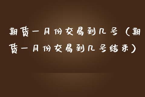 期货一月份交易到几号（期货一月份交易到几号结束）