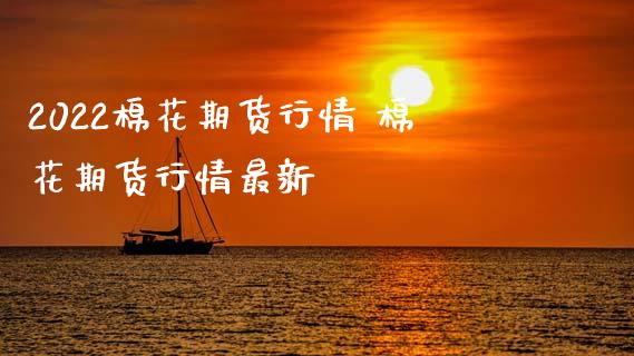 2022棉花期货行情 棉花期货行情最新