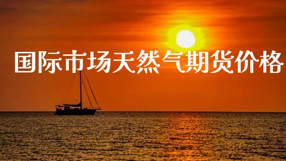 国际市场天然气期货价格