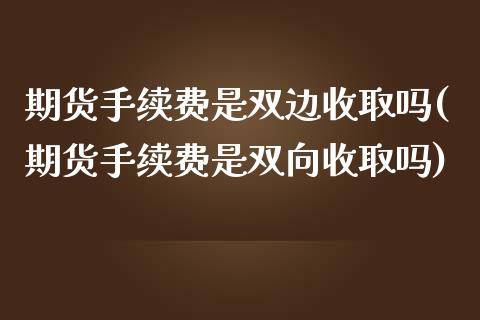 期货手续费是双边收取吗(期货手续费是双向收取吗)
