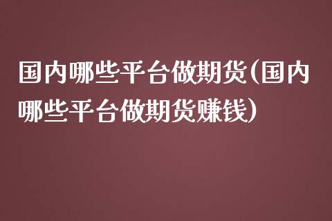国内哪些平台做期货(国内哪些平台做期货赚钱)