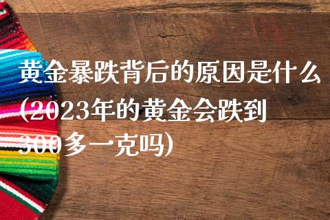 黄金暴跌背后的原因是什么(2023年的黄金会跌到300多一克吗)