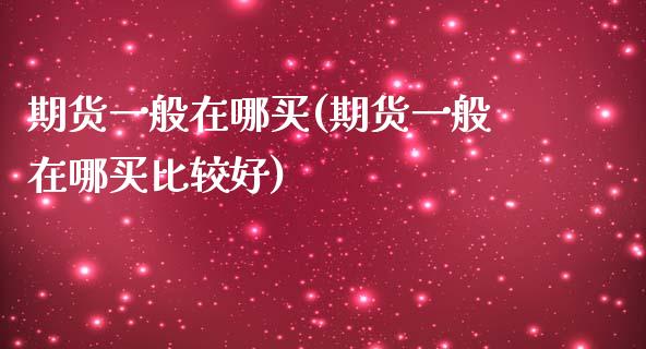 期货一般在哪买(期货一般在哪买比较好)