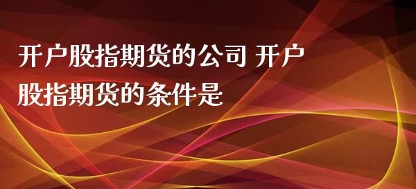 开户股指期货的公司 开户股指期货的条件是