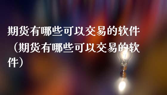 期货有哪些可以交易的软件（期货有哪些可以交易的软件）
