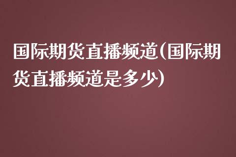 国际期货直播频道(国际期货直播频道是多少)