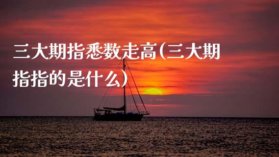 三大期指悉数走高(三大期指指的是什么)