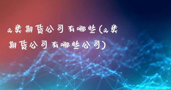 a类期货公司有哪些(a类期货公司有哪些公司)