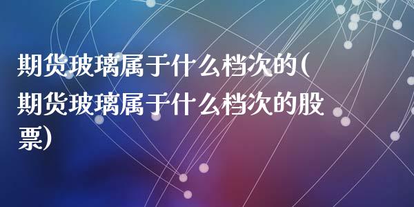 期货玻璃属于什么档次的(期货玻璃属于什么档次的股票)