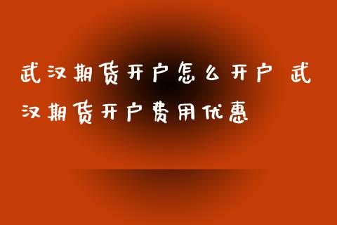 武汉期货开户怎么开户 武汉期货开户费用优惠