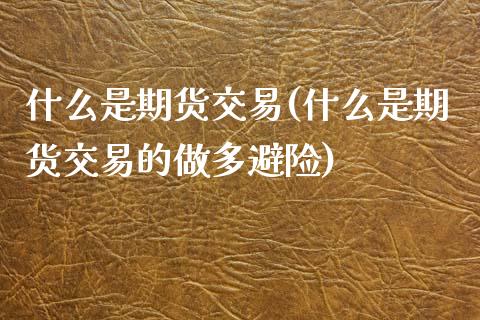 什么是期货交易(什么是期货交易的做多避险)_期货理财_第1张_宇龙理财网 什么是期货交易(什么是期货交易的做多避险)_https://www.dglong8.com_期货理财_第1张