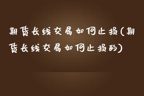 期货长线交易如何止损(期货长线交易如何止损的)