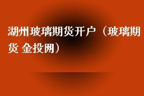 湖州玻璃期货开户（玻璃期货 网）