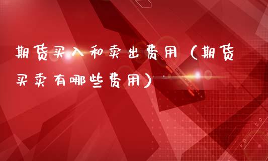 期货买入和卖出费用（期货买卖有哪些费用）