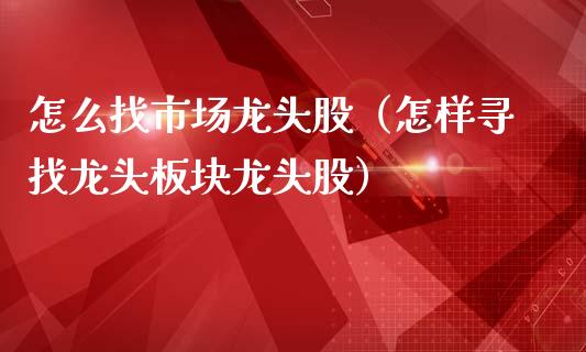 怎么找市场龙头股（怎样寻找龙头板块龙头股）