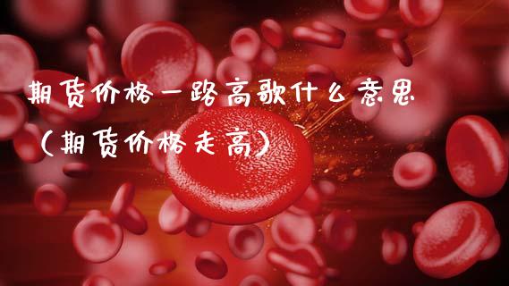 期货价格一路高歌什么意思(期货价格走高)_期货直播_第1张_宇龙理财网 期货价格一路高歌什么意思(期货价格走高)_https://www.dglong8.com_期货直播_第1张