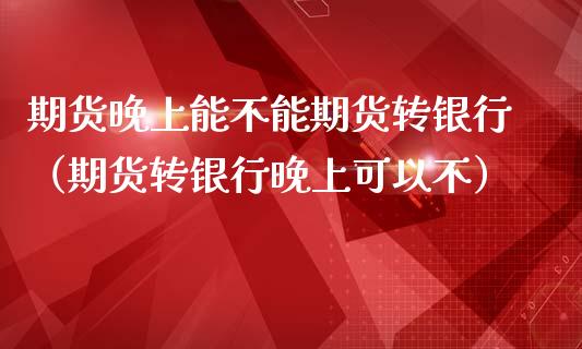 期货晚上能不能期货转银行（期货转银行晚上可以不）