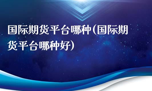 国际期货平台哪种(国际期货平台哪种好)