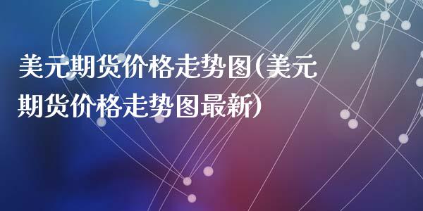 美元期货价格走势图(美元期货价格走势图最新)