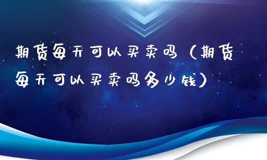 期货每天可以买卖吗（期货每天可以买卖吗多少钱）