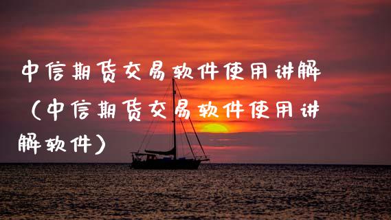 中信期货交易软件使用讲解（中信期货交易软件使用讲解软件）