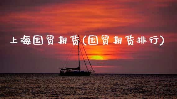 上海国贸期货(国贸期货排行)