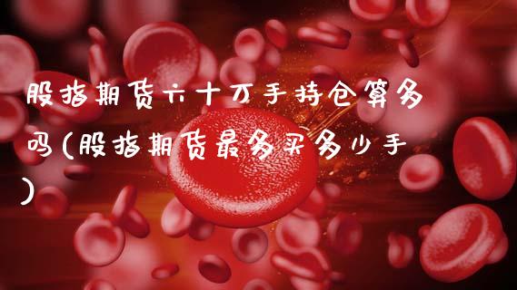 股指期货六十万手持仓算多吗(股指期货最多买多少手)