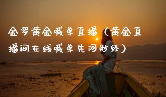 金罗黄金喊单直播（黄金直播间在线喊单先河财经）