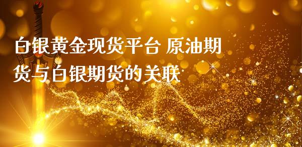 白银黄金现货平台 原油期货与白银期货的关联