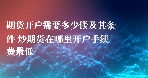 期货开户需要多少钱及其条件 炒期货在哪里开户手续费最低