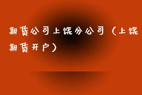 期货公司上饶分公司（上饶期货开户）