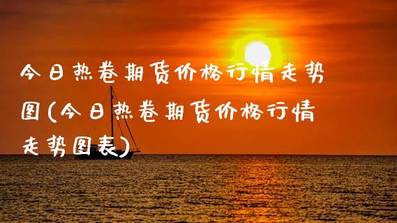 今日热卷期货价格行情走势图(今日热卷期货价格行情走势图表)