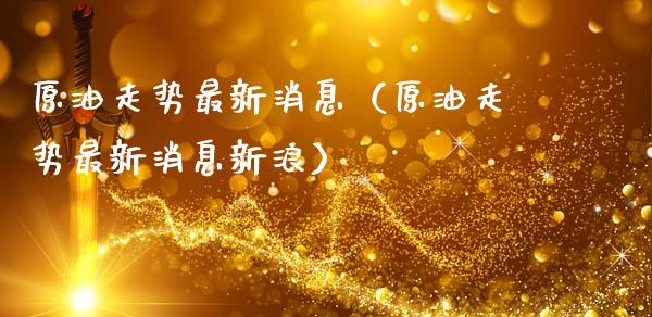 原油走势最新消息（原油走势最新消息新浪）