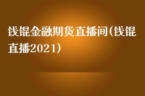 钱锟金融期货直播间(钱锟直播2021)