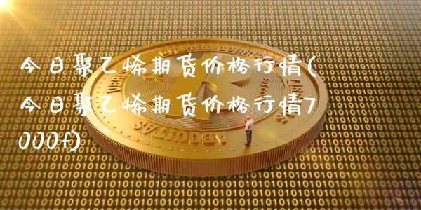 今日聚乙烯期货价格行情(今日聚乙烯期货价格行情7000f)_期货理财_第1张_宇龙理财网 今日聚乙烯期货价格行情(今日聚乙烯期货价格行情7000f)_https://www.dglong8.com_期货理财_第1张