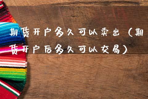 期货开户多久可以卖出（期货开户后多久可以交易）