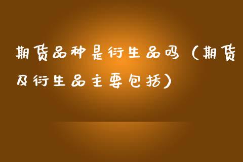期货品种是衍生品吗（期货及衍生品主要包括）