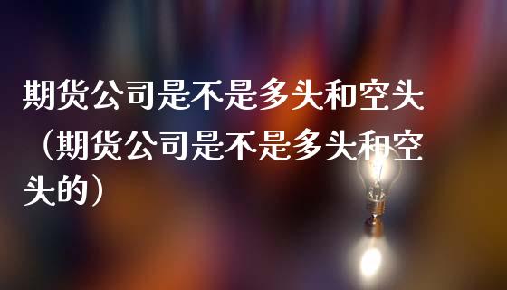 期货公司是不是多头和空头（期货公司是不是多头和空头的）