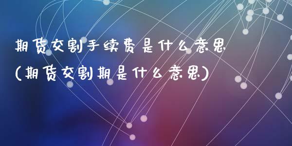 期货交割手续费是什么意思(期货交割期是什么意思)